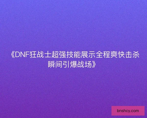 《DNF狂战士超强技能展示全程爽快击杀瞬间引爆战场》