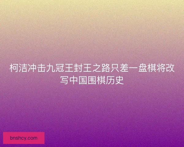 柯洁冲击九冠王封王之路只差一盘棋将改写中国围棋历史