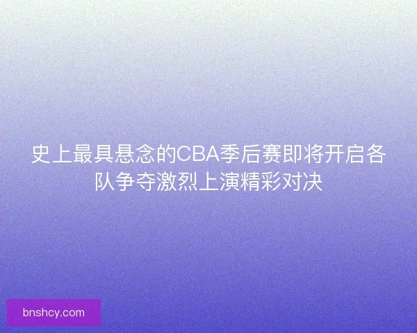 史上最具悬念的CBA季后赛即将开启各队争夺激烈上演精彩对决