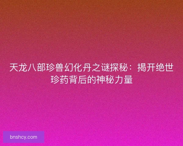 天龙八部珍兽幻化丹之谜探秘：揭开绝世珍药背后的神秘力量