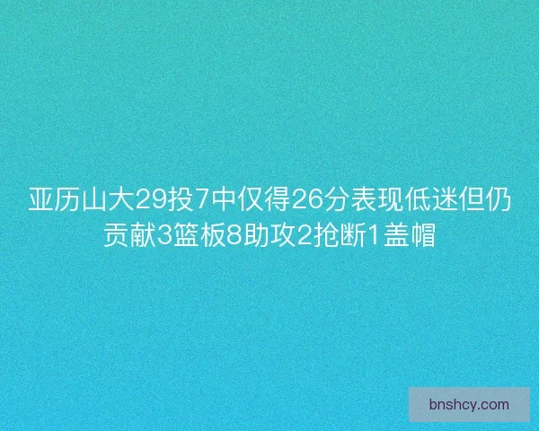 亚历山大29投7中仅得26分表现低迷但仍贡献3篮板8助攻2抢断1盖帽
