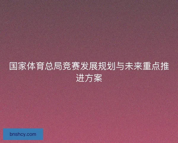国家体育总局竞赛发展规划与未来重点推进方案