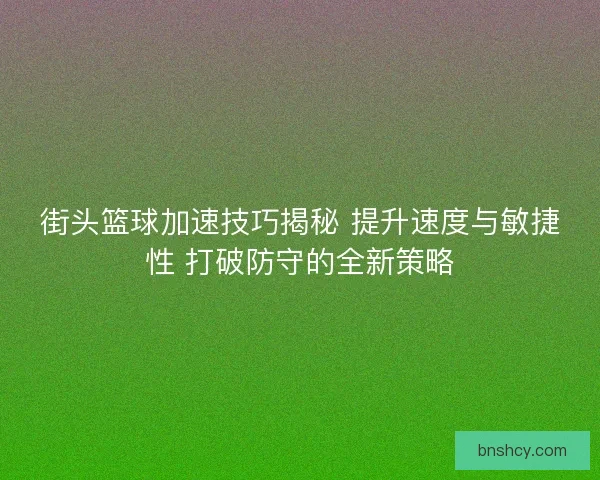 街头篮球加速技巧揭秘 提升速度与敏捷性 打破防守的全新策略