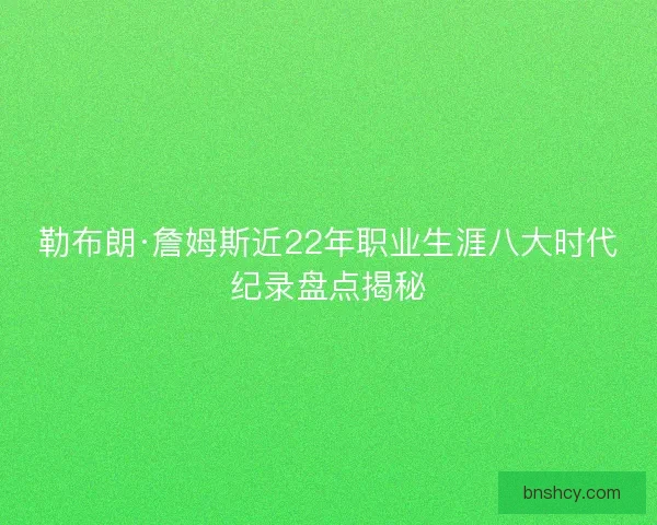 勒布朗·詹姆斯近22年职业生涯八大时代纪录盘点揭秘