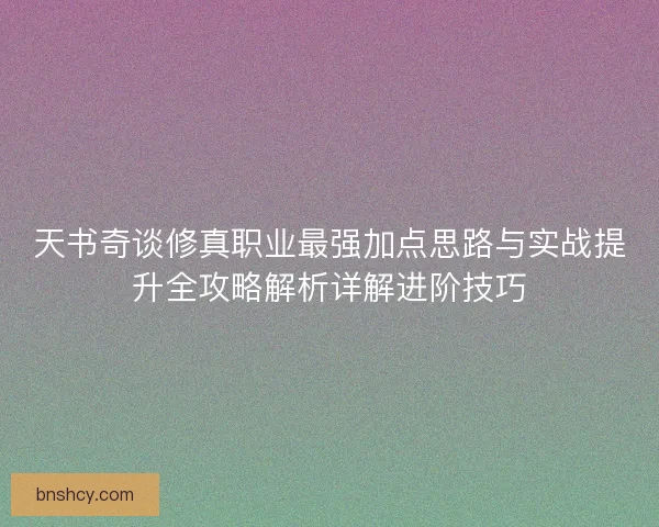 天书奇谈修真职业最强加点思路与实战提升全攻略解析详解进阶技巧