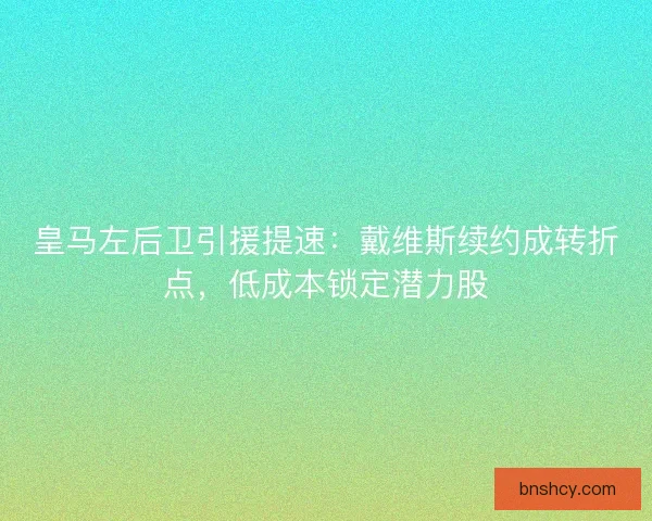皇马左后卫引援提速：戴维斯续约成转折点，低成本锁定潜力股