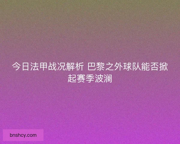 今日法甲战况解析 巴黎之外球队能否掀起赛季波澜