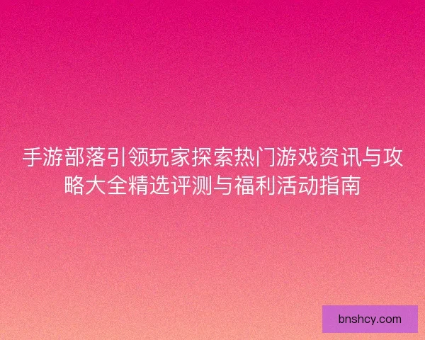 手游部落引领玩家探索热门游戏资讯与攻略大全精选评测与福利活动指南