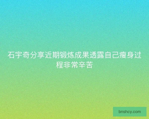 石宇奇分享近期锻炼成果透露自己瘦身过程非常辛苦
