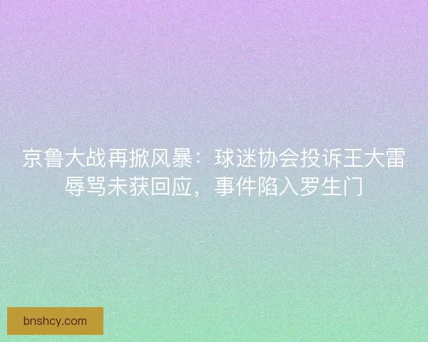 京鲁大战再掀风暴：球迷协会投诉王大雷辱骂未获回应，事件陷入罗生门
