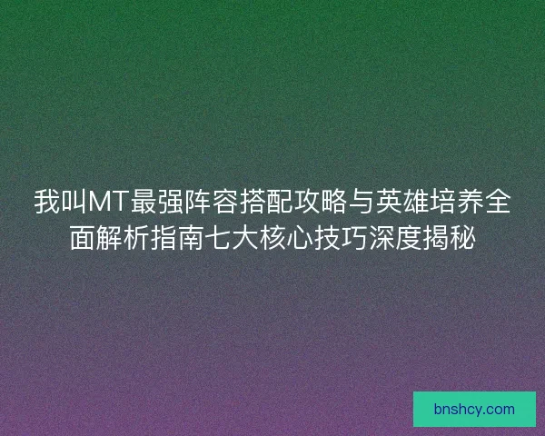我叫MT最强阵容搭配攻略与英雄培养全面解析指南七大核心技巧深度揭秘