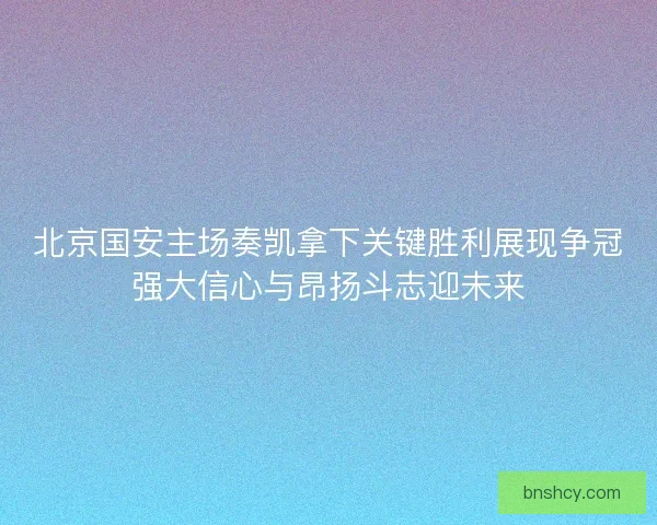 北京国安主场奏凯拿下关键胜利展现争冠强大信心与昂扬斗志迎未来 北京国安主场奏凯拿下关键胜利展现争冠强大信心与昂扬斗志迎未来