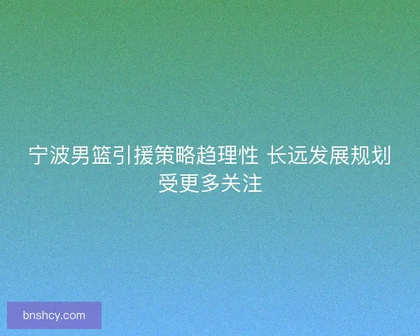宁波男篮引援策略趋理性 长远发展规划受更多关注