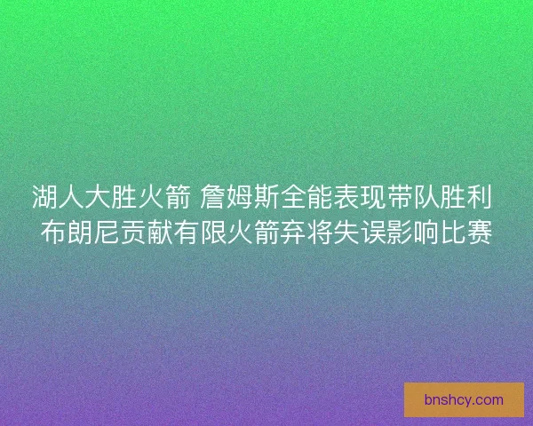 湖人大胜火箭 詹姆斯全能表现带队胜利 布朗尼贡献有限火箭弃将失误影响比赛 湖人大胜火箭 詹姆斯全能表现带队胜利 布朗尼贡献有限火箭弃将失误影响比赛