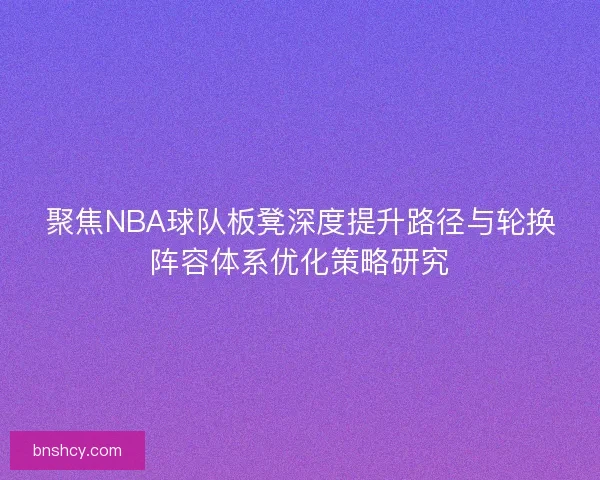 聚焦NBA球队板凳深度提升路径与轮换阵容体系优化策略研究 聚焦NBA球队板凳深度提升路径与轮换阵容体系优化策略研究