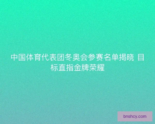 中国体育代表团冬奥会参赛名单揭晓 目标直指金牌荣耀 中国体育代表团冬奥会参赛名单揭晓 目标直指金牌荣耀
