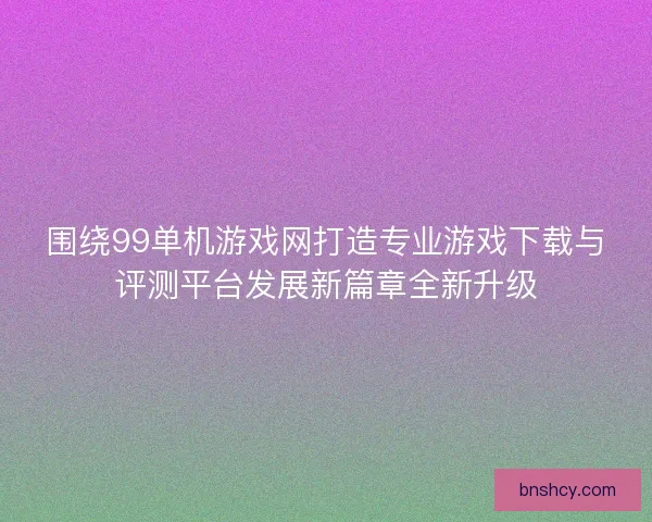 围绕99单机游戏网打造专业游戏下载与评测平台发展新篇章全新升级 围绕99单机游戏网打造专业游戏下载与评测平台发展新篇章全新升级